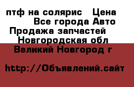 птф на солярис › Цена ­ 1 500 - Все города Авто » Продажа запчастей   . Новгородская обл.,Великий Новгород г.